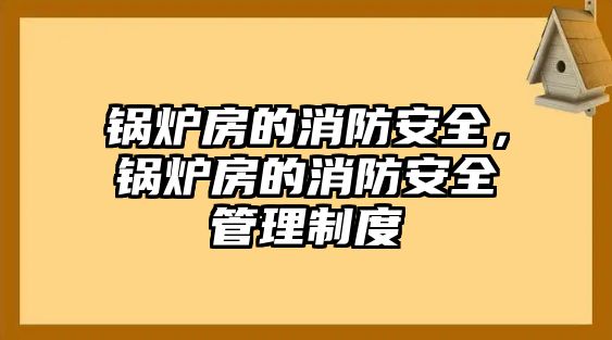 鍋爐房的消防安全，鍋爐房的消防安全管理制度