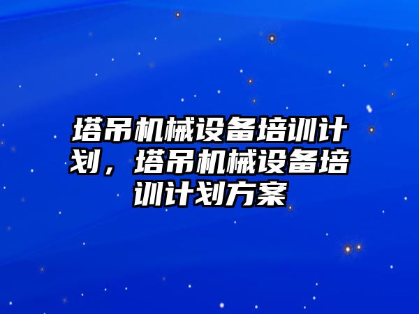 塔吊機械設(shè)備培訓(xùn)計劃，塔吊機械設(shè)備培訓(xùn)計劃方案