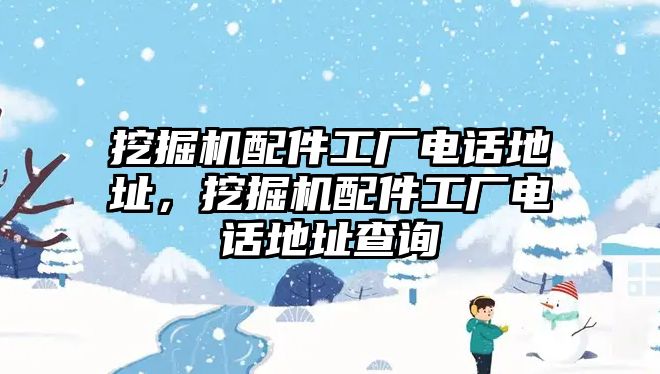 挖掘機(jī)配件工廠電話地址，挖掘機(jī)配件工廠電話地址查詢