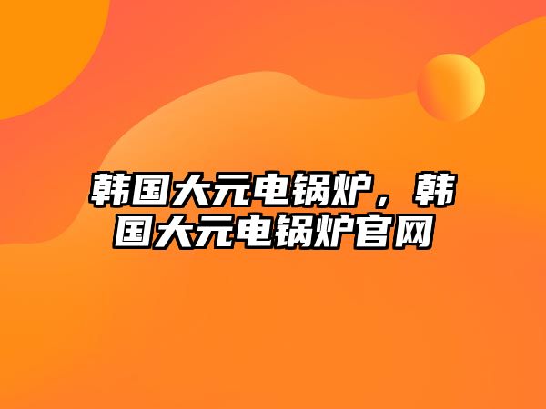 韓國(guó)大元電鍋爐，韓國(guó)大元電鍋爐官網(wǎng)