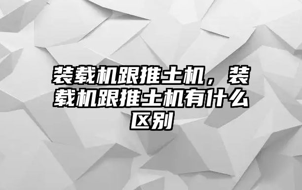 裝載機(jī)跟推土機(jī)，裝載機(jī)跟推土機(jī)有什么區(qū)別