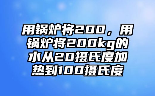 用鍋爐將200，用鍋爐將200kg的水從20攝氏度加熱到100攝氏度