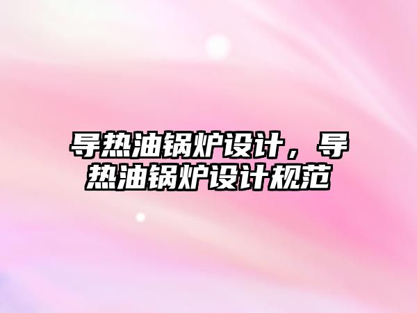 導熱油鍋爐設計，導熱油鍋爐設計規(guī)范