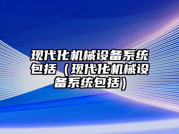 現(xiàn)代化機械設(shè)備系統(tǒng)包括（現(xiàn)代化機械設(shè)備系統(tǒng)包括）