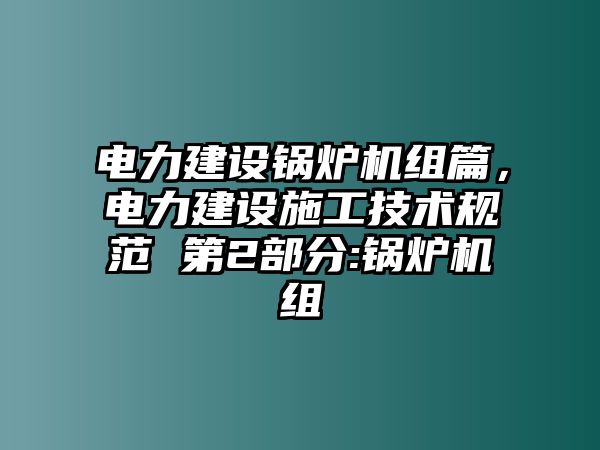 電力建設(shè)鍋爐機(jī)組篇，電力建設(shè)施工技術(shù)規(guī)范 第2部分:鍋爐機(jī)組