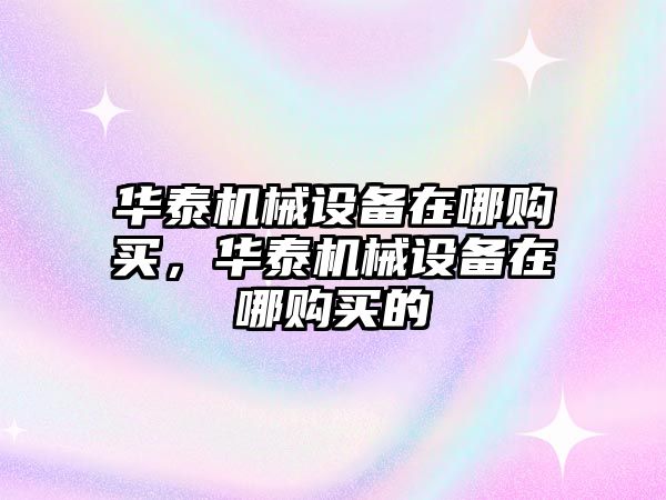 華泰機械設(shè)備在哪購買，華泰機械設(shè)備在哪購買的