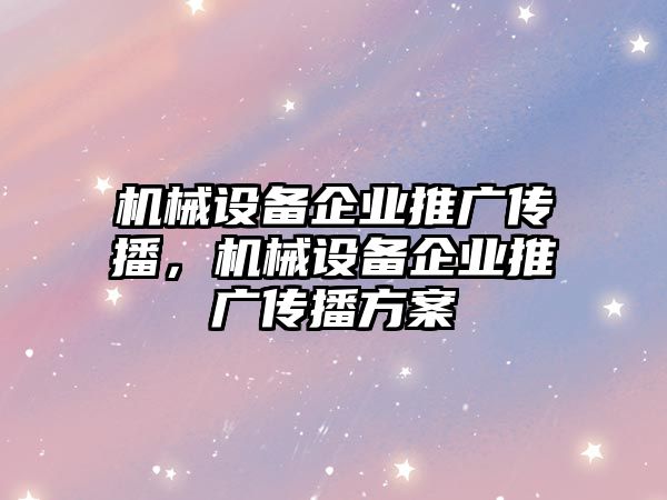 機械設(shè)備企業(yè)推廣傳播，機械設(shè)備企業(yè)推廣傳播方案