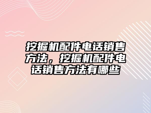 挖掘機(jī)配件電話銷售方法，挖掘機(jī)配件電話銷售方法有哪些