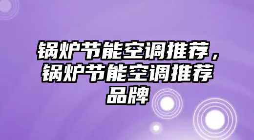 鍋爐節(jié)能空調(diào)推薦，鍋爐節(jié)能空調(diào)推薦品牌