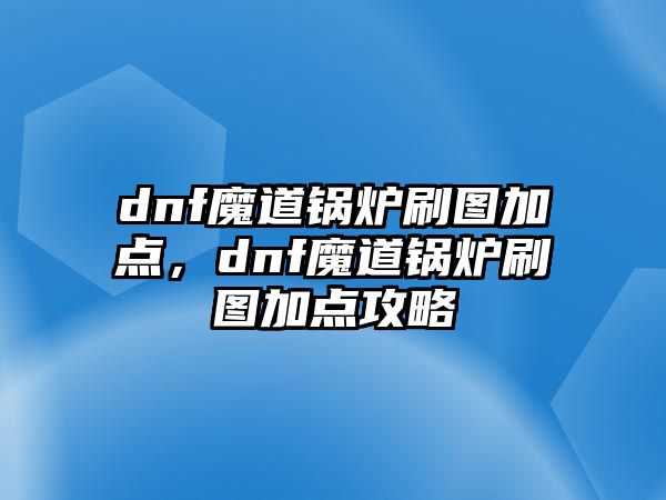 dnf魔道鍋爐刷圖加點，dnf魔道鍋爐刷圖加點攻略