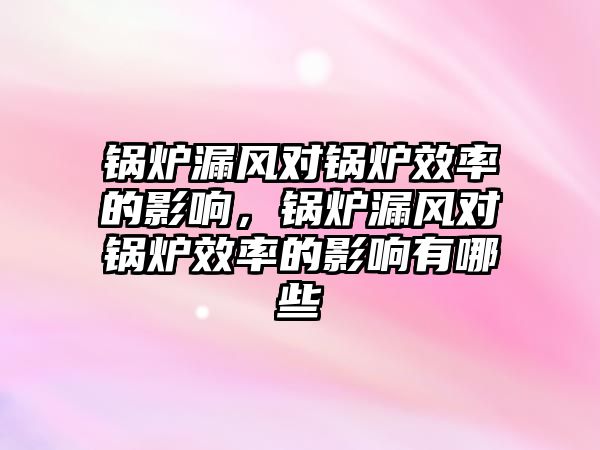 鍋爐漏風(fēng)對(duì)鍋爐效率的影響，鍋爐漏風(fēng)對(duì)鍋爐效率的影響有哪些