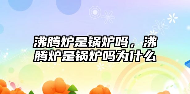 沸騰爐是鍋爐嗎，沸騰爐是鍋爐嗎為什么