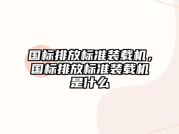 國(guó)標(biāo)排放標(biāo)準(zhǔn)裝載機(jī)，國(guó)標(biāo)排放標(biāo)準(zhǔn)裝載機(jī)是什么