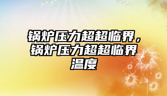 鍋爐壓力超超臨界，鍋爐壓力超超臨界溫度