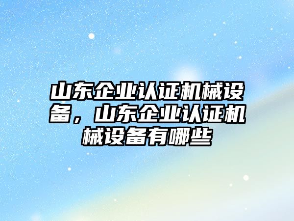 山東企業(yè)認(rèn)證機(jī)械設(shè)備，山東企業(yè)認(rèn)證機(jī)械設(shè)備有哪些