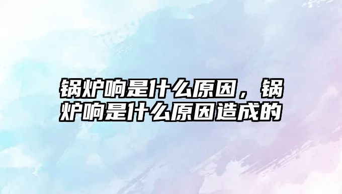 鍋爐響是什么原因，鍋爐響是什么原因造成的