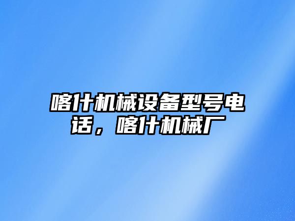 喀什機械設備型號電話，喀什機械廠