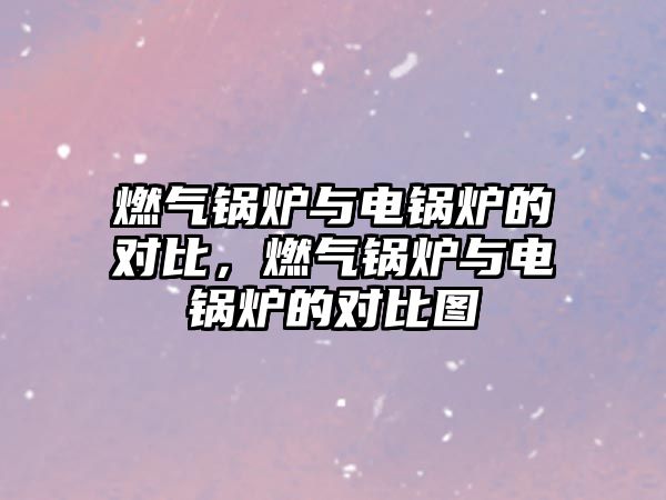 燃?xì)忮仩t與電鍋爐的對(duì)比，燃?xì)忮仩t與電鍋爐的對(duì)比圖