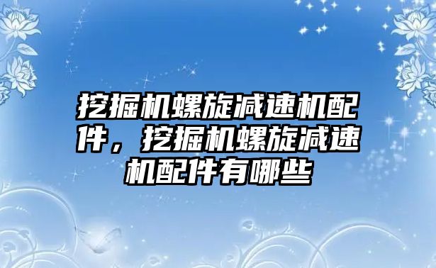 挖掘機螺旋減速機配件，挖掘機螺旋減速機配件有哪些