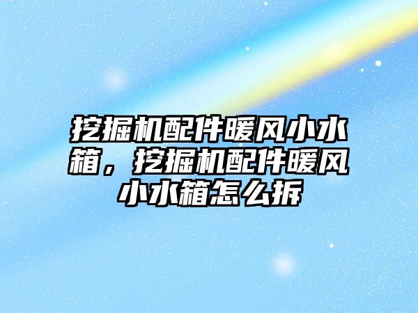 挖掘機配件暖風(fēng)小水箱，挖掘機配件暖風(fēng)小水箱怎么拆