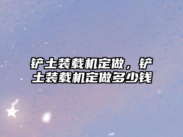 鏟土裝載機(jī)定做，鏟土裝載機(jī)定做多少錢