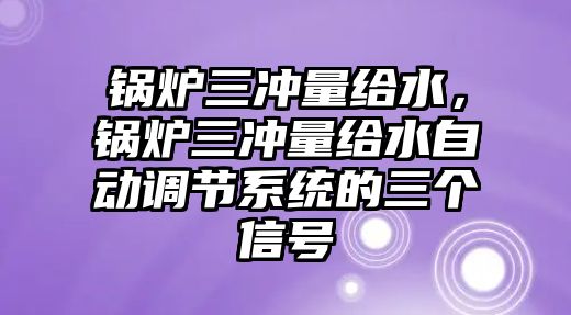 鍋爐三沖量給水，鍋爐三沖量給水自動(dòng)調(diào)節(jié)系統(tǒng)的三個(gè)信號