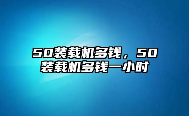 50裝載機多錢，50裝載機多錢一小時