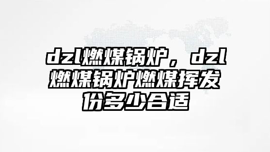 dzl燃煤鍋爐，dzl燃煤鍋爐燃煤揮發(fā)份多少合適