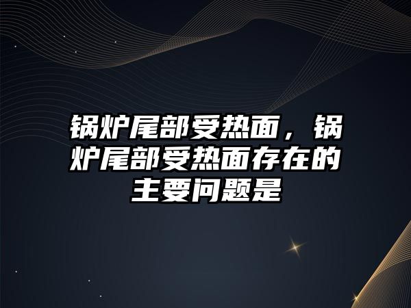 鍋爐尾部受熱面，鍋爐尾部受熱面存在的主要問題是