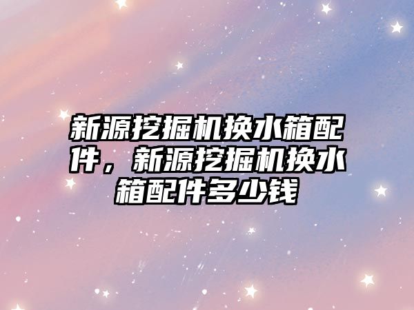 新源挖掘機換水箱配件，新源挖掘機換水箱配件多少錢