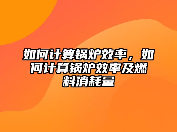 如何計(jì)算鍋爐效率，如何計(jì)算鍋爐效率及燃料消耗量