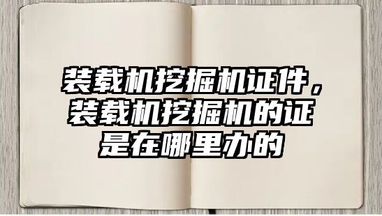 裝載機(jī)挖掘機(jī)證件，裝載機(jī)挖掘機(jī)的證是在哪里辦的