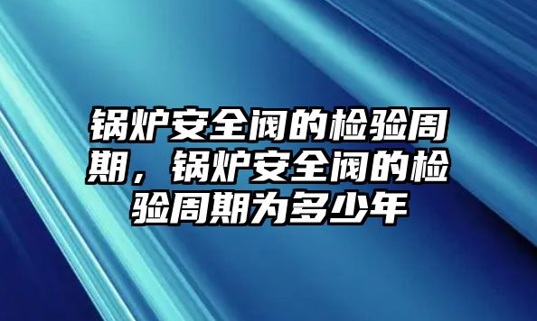 鍋爐安全閥的檢驗周期，鍋爐安全閥的檢驗周期為多少年