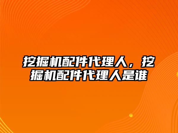 挖掘機(jī)配件代理人，挖掘機(jī)配件代理人是誰