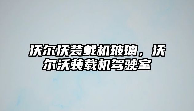 沃爾沃裝載機玻璃，沃爾沃裝載機駕駛室