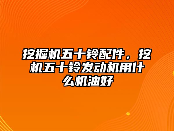 挖掘機五十鈴配件，挖機五十鈴發(fā)動機用什么機油好