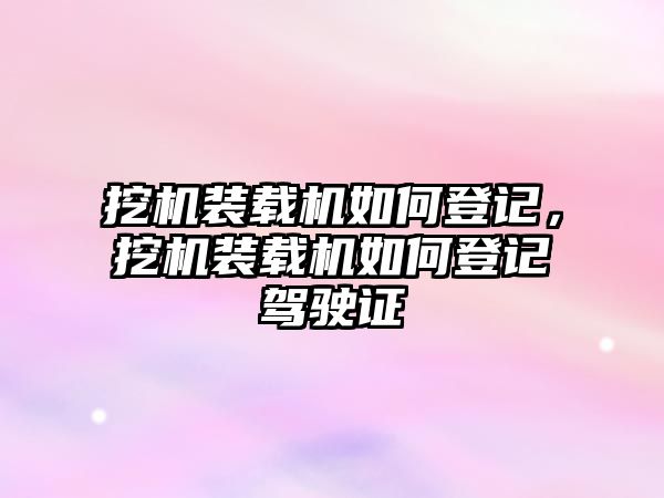 挖機裝載機如何登記，挖機裝載機如何登記駕駛證