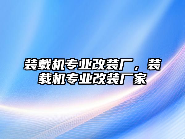 裝載機(jī)專業(yè)改裝廠，裝載機(jī)專業(yè)改裝廠家