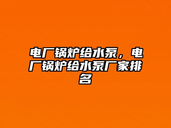 電廠鍋爐給水泵，電廠鍋爐給水泵廠家排名