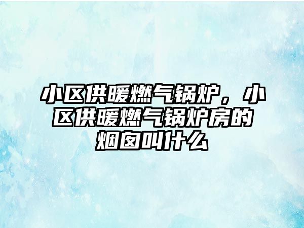 小區(qū)供暖燃?xì)忮仩t，小區(qū)供暖燃?xì)忮仩t房的煙囪叫什么