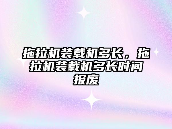 拖拉機裝載機多長，拖拉機裝載機多長時間報廢