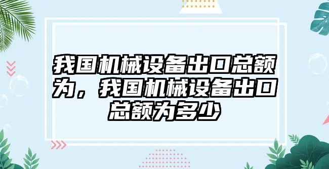 我國機械設(shè)備出口總額為，我國機械設(shè)備出口總額為多少