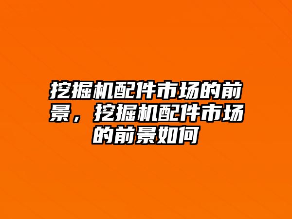 挖掘機(jī)配件市場的前景，挖掘機(jī)配件市場的前景如何