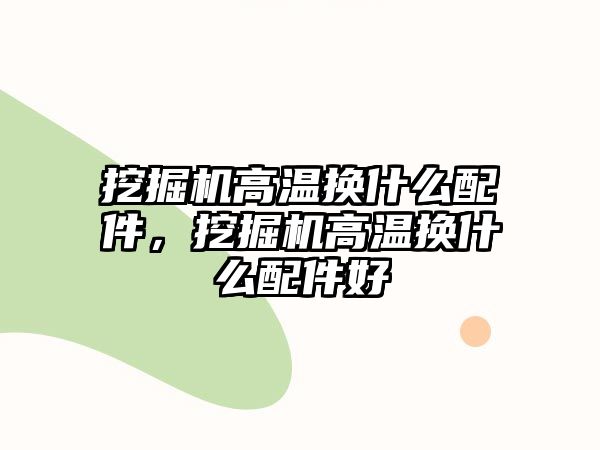 挖掘機(jī)高溫?fù)Q什么配件，挖掘機(jī)高溫?fù)Q什么配件好