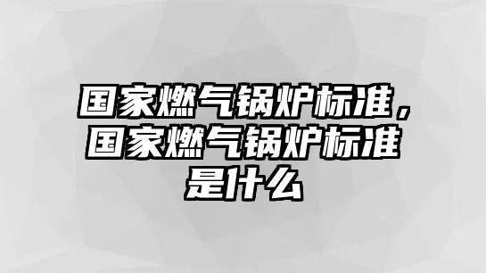 國(guó)家燃?xì)忮仩t標(biāo)準(zhǔn)，國(guó)家燃?xì)忮仩t標(biāo)準(zhǔn)是什么