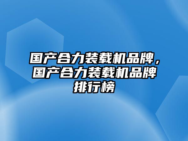 國產(chǎn)合力裝載機(jī)品牌，國產(chǎn)合力裝載機(jī)品牌排行榜