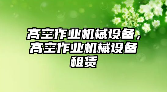 高空作業(yè)機(jī)械設(shè)備，高空作業(yè)機(jī)械設(shè)備租賃