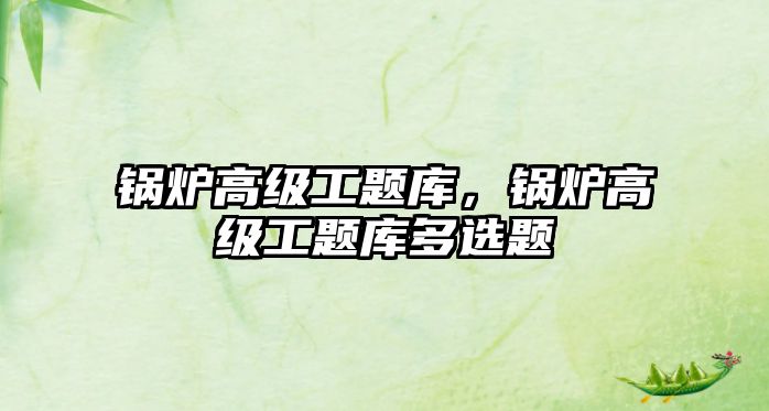 鍋爐高級(jí)工題庫，鍋爐高級(jí)工題庫多選題