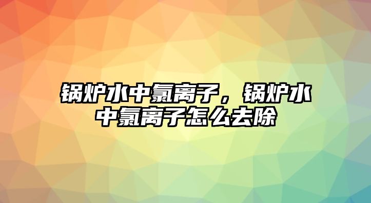 鍋爐水中氯離子，鍋爐水中氯離子怎么去除