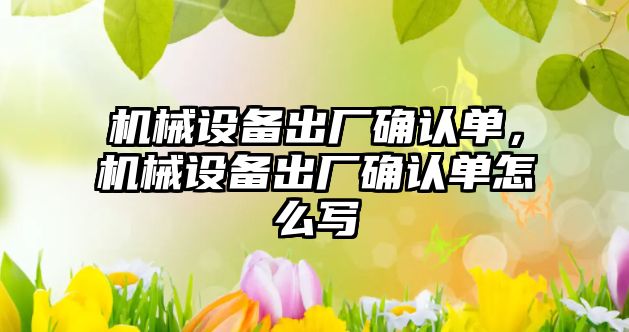 機械設備出廠確認單，機械設備出廠確認單怎么寫